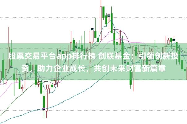 股票交易平台app排行榜 创联基金：引领创新投资，助力企业成长，共创未来财富新篇章