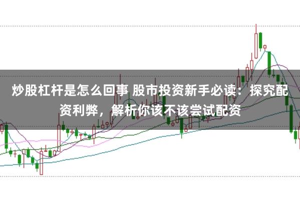 炒股杠杆是怎么回事 股市投资新手必读：探究配资利弊，解析你该不该尝试配资