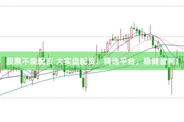 股票不能配资 大实盘配资：精选平台，稳健盈利！