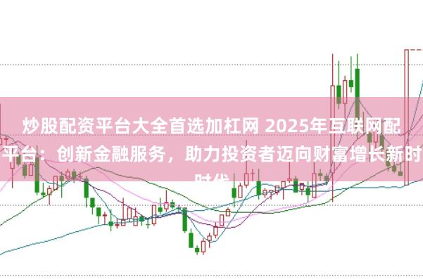 炒股配资平台大全首选加杠网 2025年互联网配资平台：创新金融服务，助力投资者迈向财富增长新时代