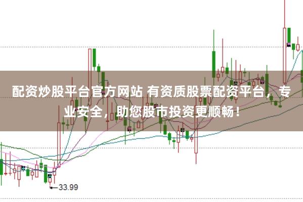 配资炒股平台官方网站 有资质股票配资平台，专业安全，助您股市投资更顺畅！