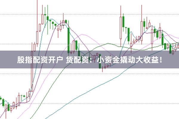 股指配资开户 货配资：小资金撬动大收益！