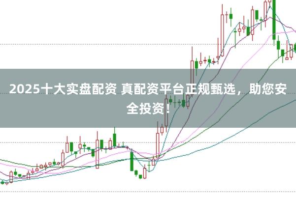 2025十大实盘配资 真配资平台正规甄选，助您安全投资！