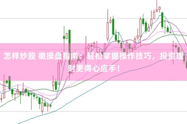 怎样炒股 徽操盘指南：轻松掌握操作技巧，投资理财更得心应手！