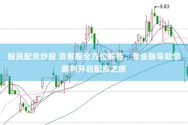 股民配资炒股 资客服全方位解答，专业指导助您顺利开启配资之旅