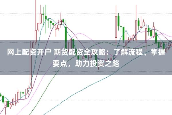 网上配资开户 期货配资全攻略：了解流程、掌握要点，助力投资之路