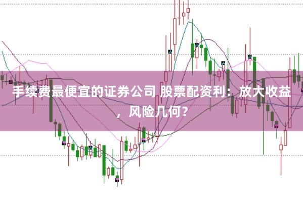 手续费最便宜的证券公司 股票配资利：放大收益，风险几何？