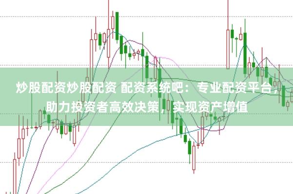 炒股配资炒股配资 配资系统吧：专业配资平台，助力投资者高效决策，实现资产增值