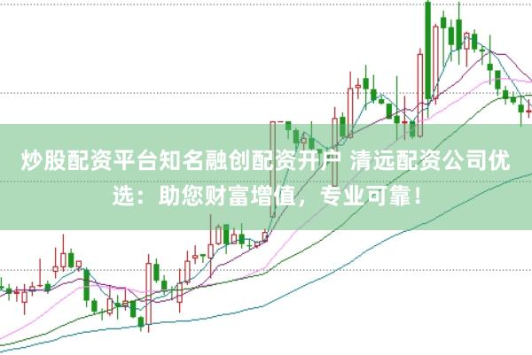 炒股配资平台知名融创配资开户 清远配资公司优选：助您财富增值，专业可靠！