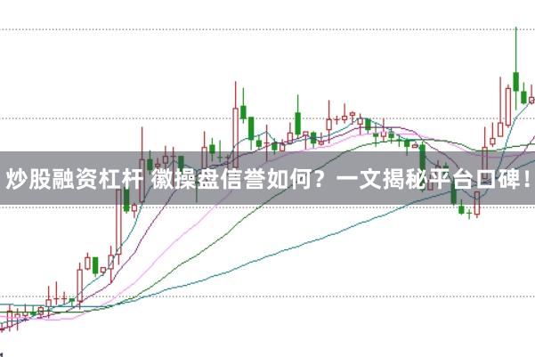 炒股融资杠杆 徽操盘信誉如何？一文揭秘平台口碑！