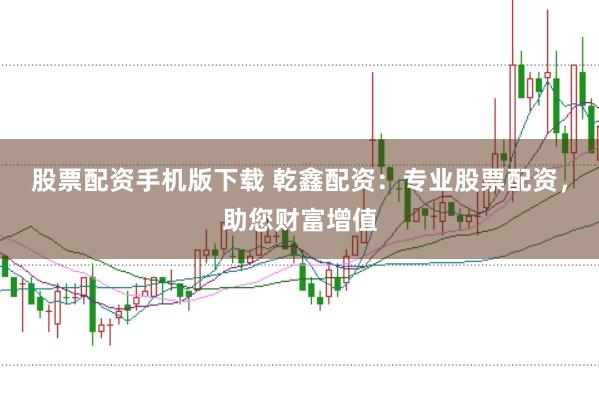 股票配资手机版下载 乾鑫配资：专业股票配资，助您财富增值