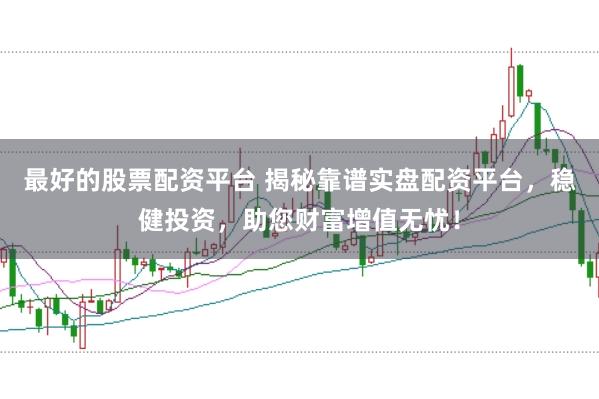 最好的股票配资平台 揭秘靠谱实盘配资平台，稳健投资，助您财富增值无忧！