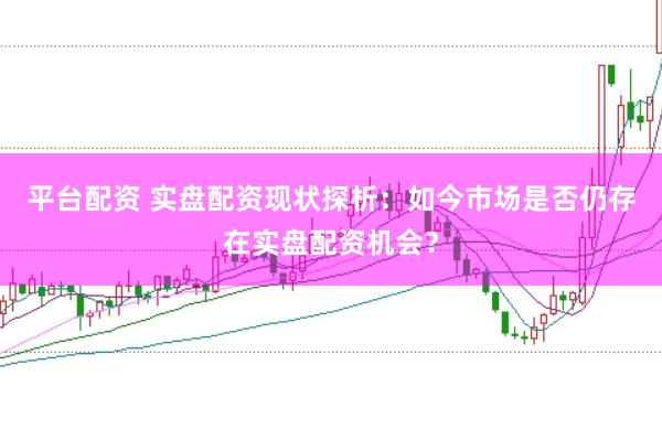 平台配资 实盘配资现状探析：如今市场是否仍存在实盘配资机会？