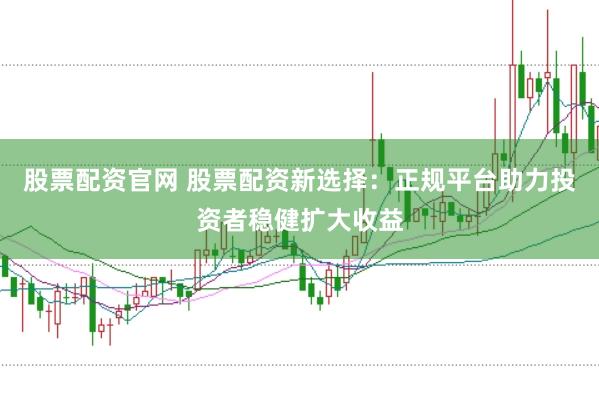 股票配资官网 股票配资新选择：正规平台助力投资者稳健扩大收益