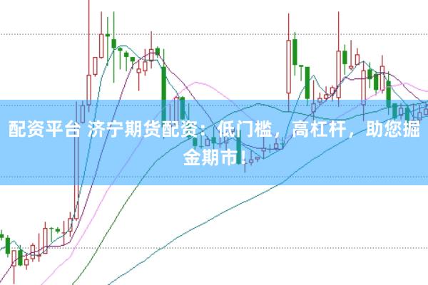 配资平台 济宁期货配资：低门槛，高杠杆，助您掘金期市！