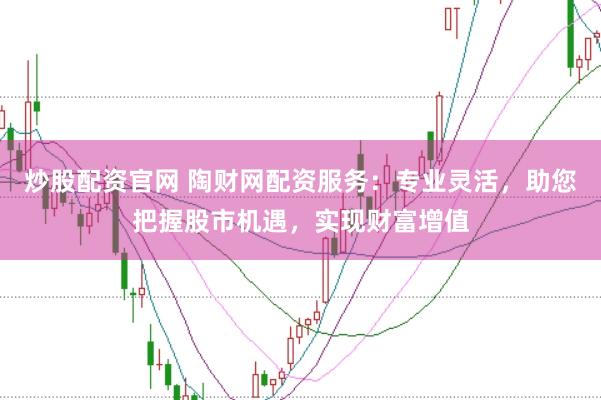 炒股配资官网 陶财网配资服务：专业灵活，助您把握股市机遇，实现财富增值