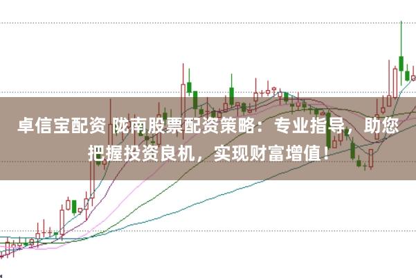 卓信宝配资 陇南股票配资策略：专业指导，助您把握投资良机，实现财富增值！