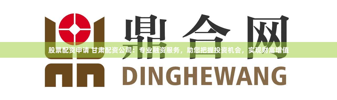 股票配资申请 甘肃配资公司：专业融资服务，助您把握投资机会，实现财富增值