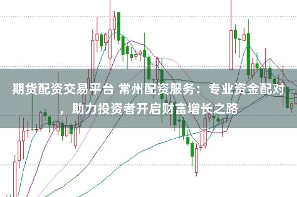 期货配资交易平台 常州配资服务：专业资金配对，助力投资者开启财富增长之路