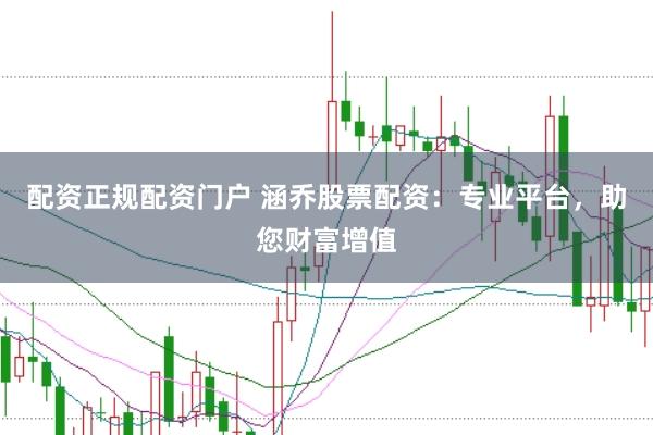 配资正规配资门户 涵乔股票配资：专业平台，助您财富增值