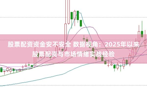 股票配资资金安不安全 数据视角：2025年以来股票配资与市场情绪实战经验