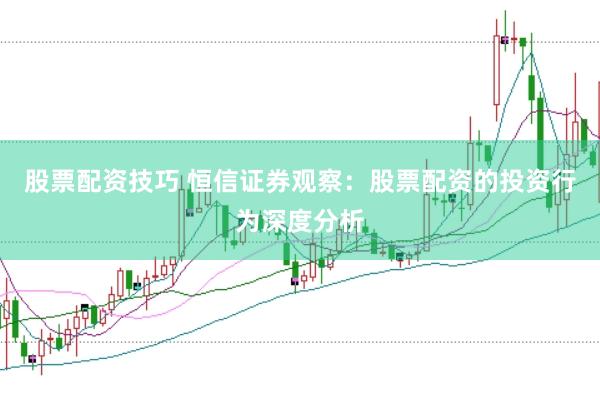股票配资技巧 恒信证券观察：股票配资的投资行为深度分析
