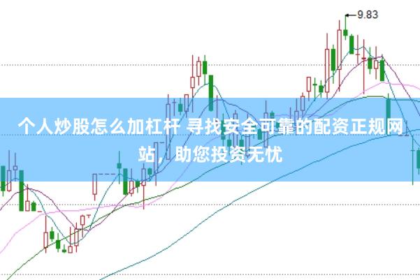 个人炒股怎么加杠杆 寻找安全可靠的配资正规网站，助您投资无忧