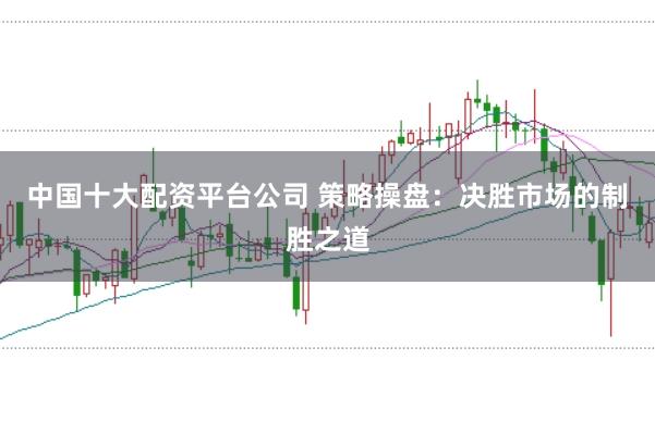 中国十大配资平台公司 策略操盘：决胜市场的制胜之道