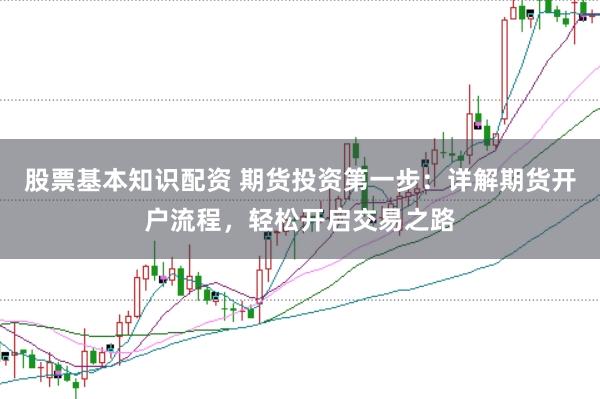 股票基本知识配资 期货投资第一步：详解期货开户流程，轻松开启交易之路