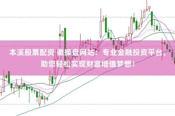 本溪股票配资 徽操盘网站：专业金融投资平台，助您轻松实现财富增值梦想！