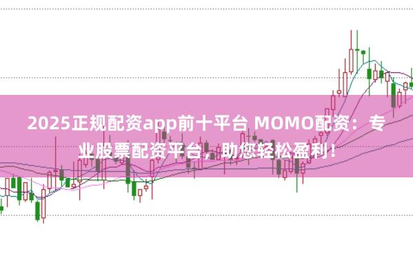 2025正规配资app前十平台 MOMO配资：专业股票配资平台，助您轻松盈利！