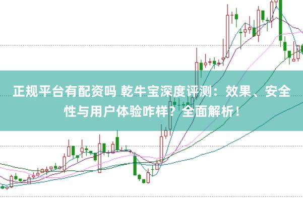 正规平台有配资吗 乾牛宝深度评测：效果、安全性与用户体验咋样？全面解析！